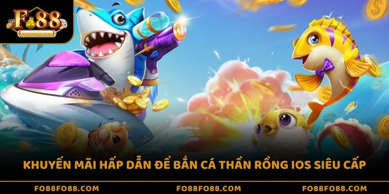 Khuyến mãi hấp dẫn để bắn cá thần rồng ios siêu cấp